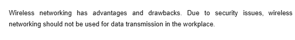 Wireless networking has advantages and drawbacks. Due to security issues, wireless
networking should not be used for data transmission in the workplace.