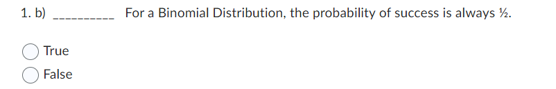 1. b)
True
False
For a Binomial Distribution, the probability of success is always 1/2.