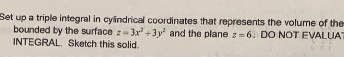 Set up a triple integral in cylindrical coordinates that represents the volume of the
bounded by the surface z = 3x2 +3y and the plane z=6. DO NOT EVALUAT
INTEGRAL. Sketch this solid.
%3D
%3D
