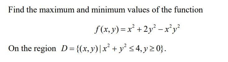 Find the maximum and minimum values of the function
f(x,y)=x² + 2y² - x²y²
On the region D= {(x, y) | x² + y² ≤ 4, y ≥0}.