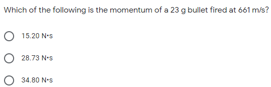 Which of the following is the momentum of a 23 g bullet fired at 661 m/s?
15.20 N•s
O 28.73 N's
34.80 N•s
