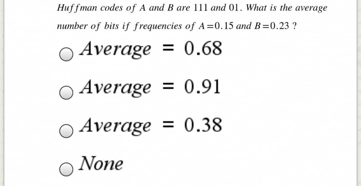 Huffman codes of A and B are 111 and 01. What is the average
number of bits if frequencies of A=0.15 and B=0.23 ?
Average = 0.68
Average
= 0.91
Average
= 0.38
None
