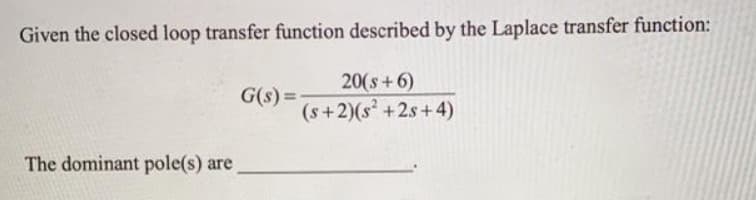 Given the closed loop transfer function described by the Laplace transfer function:
20(s+6)
G(s) =
(s+2)(s +2s+4)
The dominant pole(s) are
