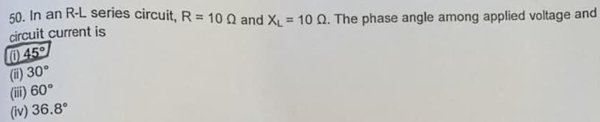 50. In an R-L series circuit, R = 10 0 and X. = 10 Q. The phase angle among applied voltage and
circuit current is
%3D
L0 45
(ii) 30°
(iii) 60°
(iv) 36.8°
