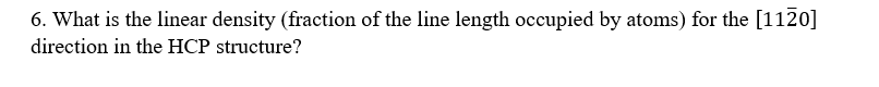 6. What is the linear density (fraction of the line length occupied by atoms) for the [1120]
direction in the HCP structure?
