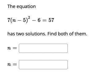 The equation
7(n – 5) – 6 = 57
has two solutions. Find both of them.
n =
n =
