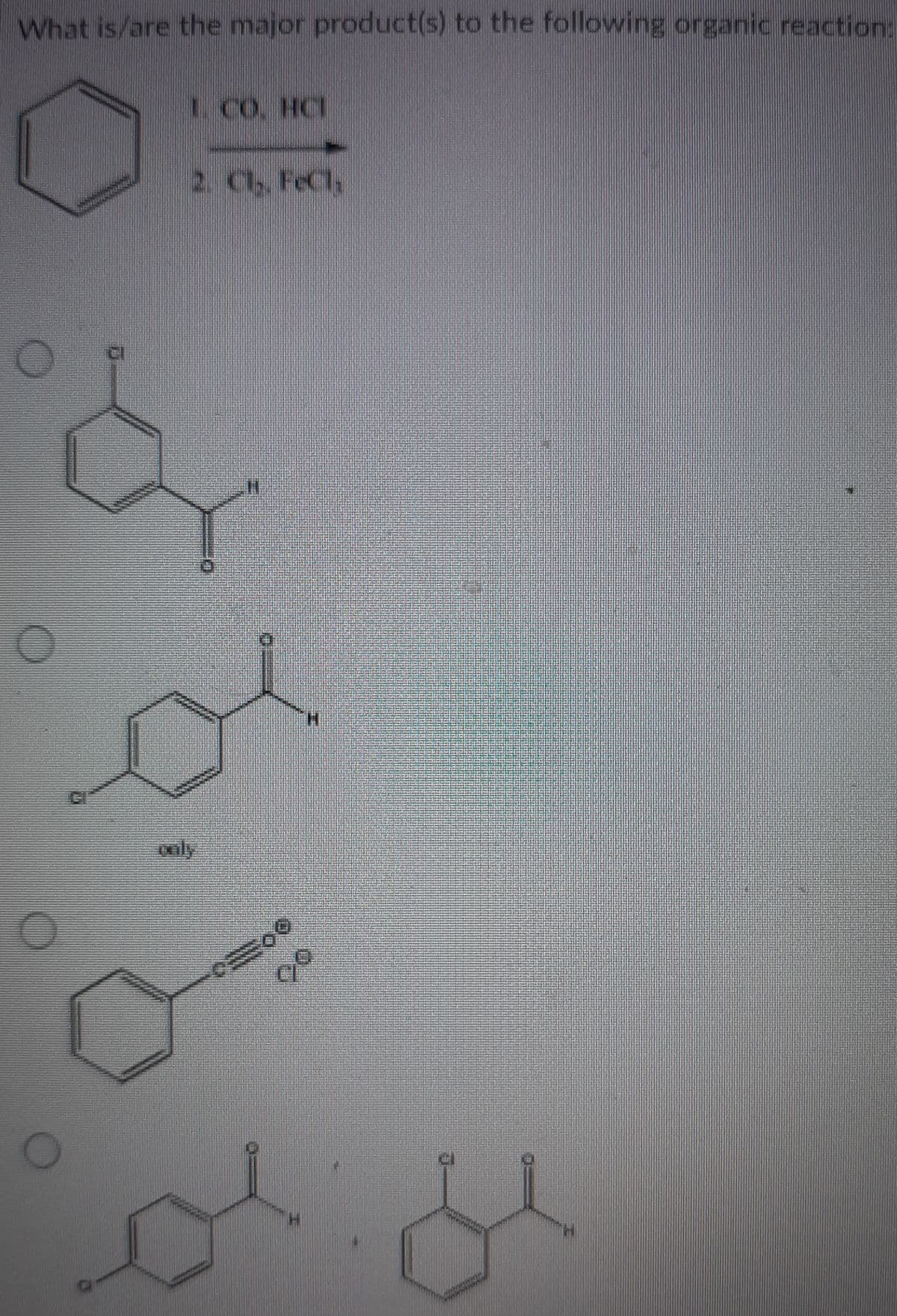 What is/are the major product(s) to the following organic reaction:
LCO. HCI
2. Cl, FeCl
oaly
H.
