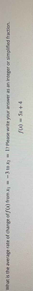 What is the average rate of change of f (x) from x1 =-3 to x2
= 1? Please write your answer as an integer or simplified fraction.
f(x) = 5x + 4
