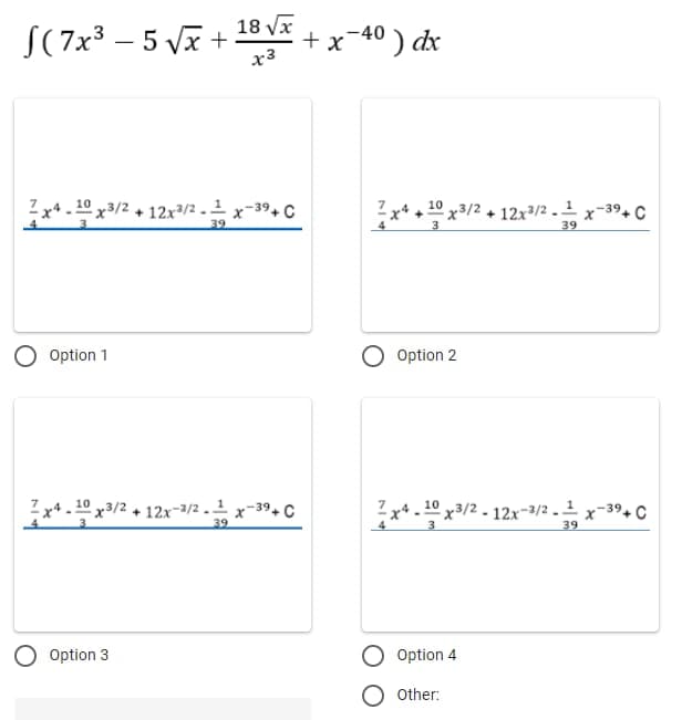 (7x³ - 5 √x+¹8√x+x−40) dx
x3
7x4-10x³/2 + 12x³/2-1/2x-39+ C
Option 1
T
x410x3/2
x4.10 x3/2 + 12x-3/2x-39+C
39
Option 3
.-40
4
10
x4 +¹0x³/² + 12x³/² - x-3⁹+ C
39
Option 2
x40x3/2-12x-3/2x-3⁹+ C
Option 4
Other:
39