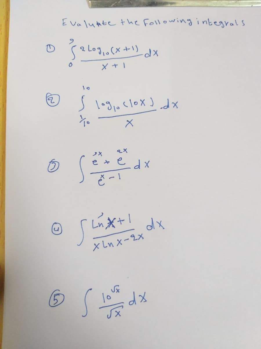 Evaluate the following integrals
9
{ 2 Log₁0 (x + 1) dx
0
X + 1
10
S log₁0 (lox) dx
To
X
3X
e
2x
e
e -1
dx
flux+! dx
Xinx-9x
ⒸS love dx
√