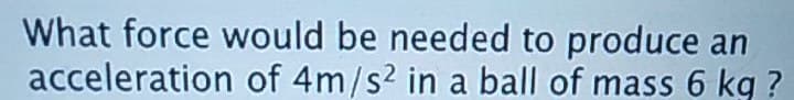 What force would be needed to produce an
acceleration of 4m/s2 in a ball of mass 6 kq ?