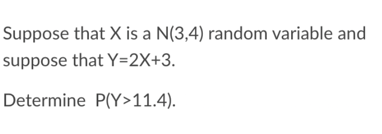 Suppose that X is a N(3,4) random variable and
suppose that Y=2X+3.
Determine P(Y>11.4).
