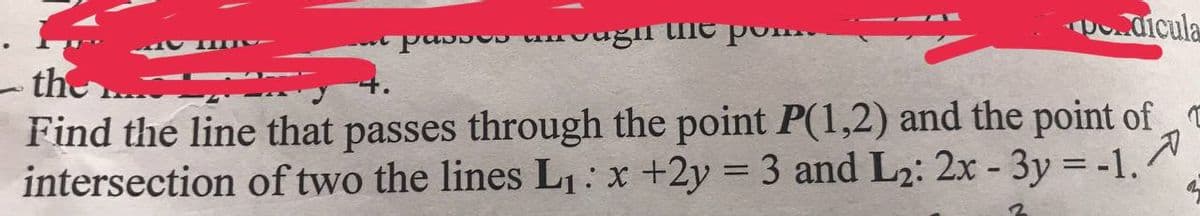 Do.dicula
- the
Find the line that passes through the point P(1,2) and the point of
intersection of two the lines L1: x +2y = 3 and L2: 2x - 3y = -1.
%3D
