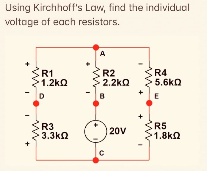 Using Kirchhoff's Law, find the individual
voltage of each resistors.
А
R1
1.2kQ
R2
2.2kQ
R4
5.6k2
В
E
R3
3.3k2
R5
1.8k2
+
20v
C
+
+
