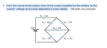 4. From the circuit shown below, find: a) the current supplied by the battery, b) the
current, voltage and power dissipated in each resistor. Tabulate your answers.
R 20
R2
60,
20
SoV
Rs- 40
30
