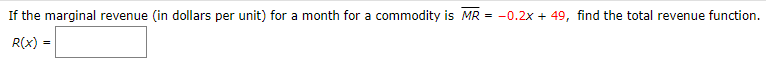 If the marginal revenue (in dollars per unit) for a month for a commodity is MR = -0.2x + 49, find the total revenue function.
R(x) :
