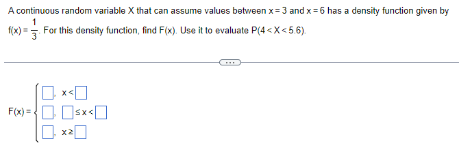 A continuous random variable X that can assume values between x=3 and x =6 has a density function given by
1
f(x) = 3. For this density function, find F(x). Use it to evaluate P(4<X<5.6).
F(x)=<x< 0
₁x²