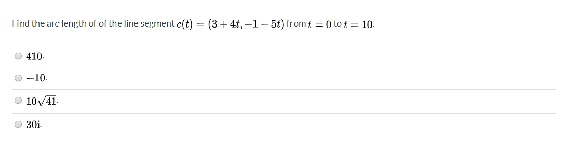 Find the arc length of of the line segment c(t) = (3+ 4t, –1 – 5t) fromt = 0 to t = 10-
O 410.
O -10.
O 10/41-
O 30i-
