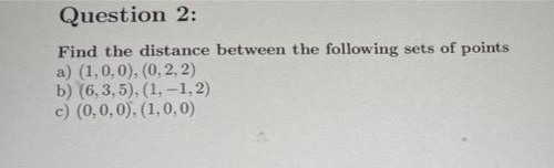 Question 2:
Find the distance between the following sets of points
a) (1,0,0), (0,2, 2)
b) (6, 3, 5), (1, -1,2)
c) (0,0,0), (1,0, 0)
