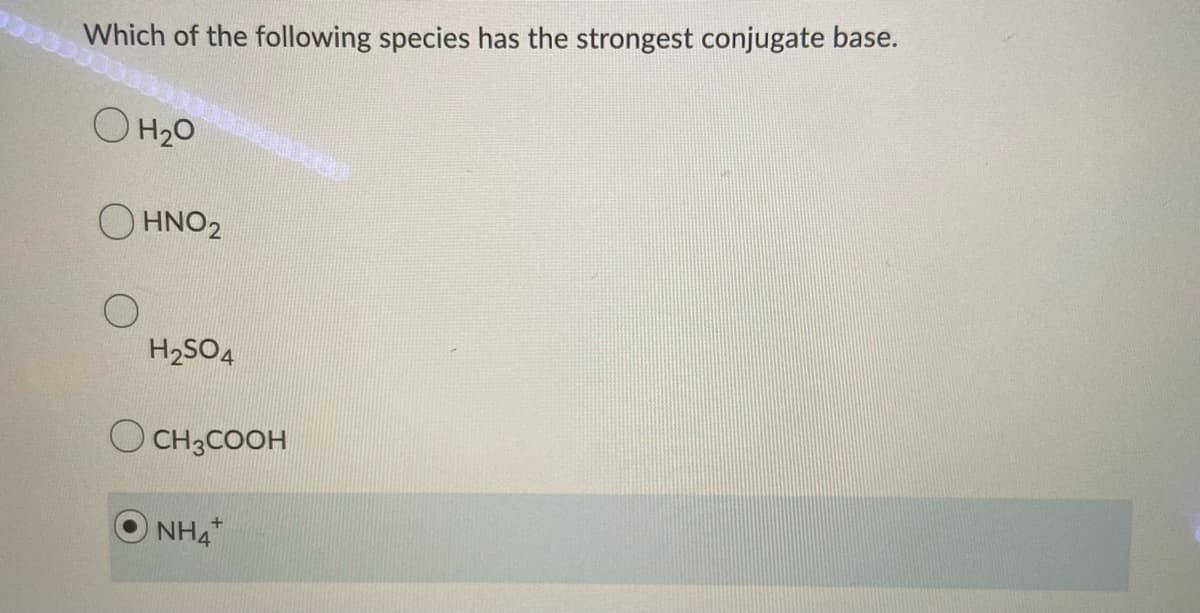 Which of the following species has the strongest conjugate base.
O H20
O HNO2
H2SO4
O CH3COOH
NH4
