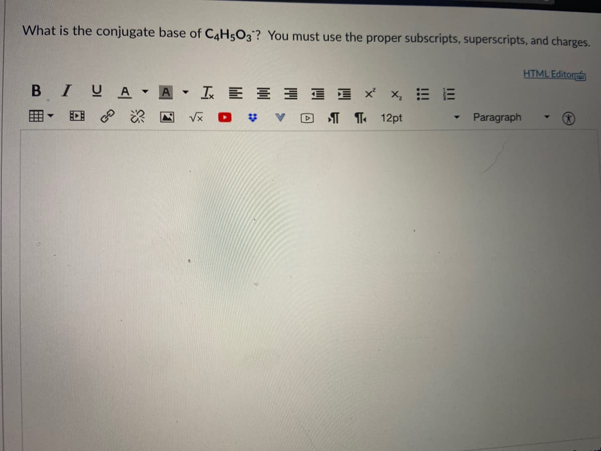 What is the conjugate base of C4H5O3? You must use the proper subscripts, superscripts, and charges.
HTML Editor
BIUA
三三 x x m E
A
D:
Vx
%23
T T 12pt
Paragraph
