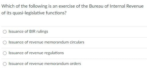 Which of the following is an exercise of the Bureau of Internal Revenue
of its quasi-legislative functions?
Issuance of BIR rulings
Issuance of revenue memorandum circulars
Issuance of revenue regulations
Issuance of revenue memorandum orders
