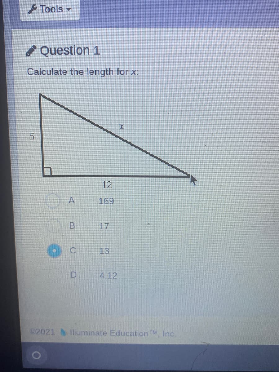 Tools
Question 1
Calculate the length for x:
12
169
B.
17
13
4.12
©2021
Illuminate EducationTM Inc.
A,
