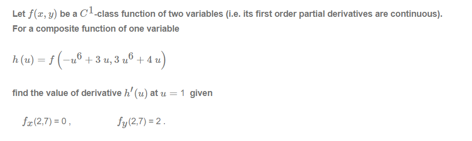 Let f(x, y) be a c!-class function of two variables (i.e. its first order partial derivatives are continuous).
For a composite function of one variable
h (u) = f (-u° + 3 u, 3 uº + 4 u
find the value of derivative h' (u) at u = 1 given
fæ (2,7) = 0,
fy(2,7) = 2.
