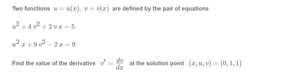 Two functions u = u(x), v=v(x) are defined by the pair of equations
u? +4 v2 + 2 v x = 5
u? x +9 v2 – 2 x = 9
dv
dx
at the solution point (æ, u, v) = (0, 1, 1)
Find the value of the derivative v
