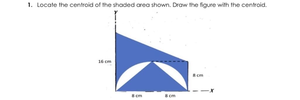 1. Locate the centroid of the shaded area shown. Draw the figure with the centroid.
16 cm
8 cm
|
8 cm
8 cm