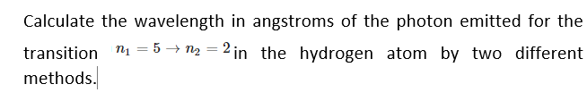 Calculate the wavelength in angstroms of the photon emitted for the
transition n = 5 → n2 = 2 in the hydrogen atom by two different
methods.
