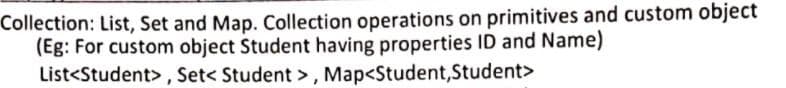 Collection: List, Set and Map. Collection operations on primitives and custom object
(Eg: For custom object Student having properties ID and Name)
List<Student> , Set< Student > , Map<Student,Student>
