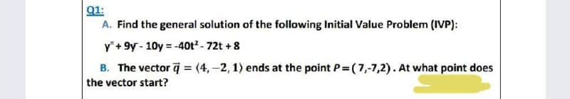 Q1:
A. Find the general solution of the following Initial Value Problem (IVP):
y +9y-10y =
=-40t²-72t + 8
B. The vector q =(4,-2, 1) ends at the point P=(7,-7,2). At what point does
the vector start?