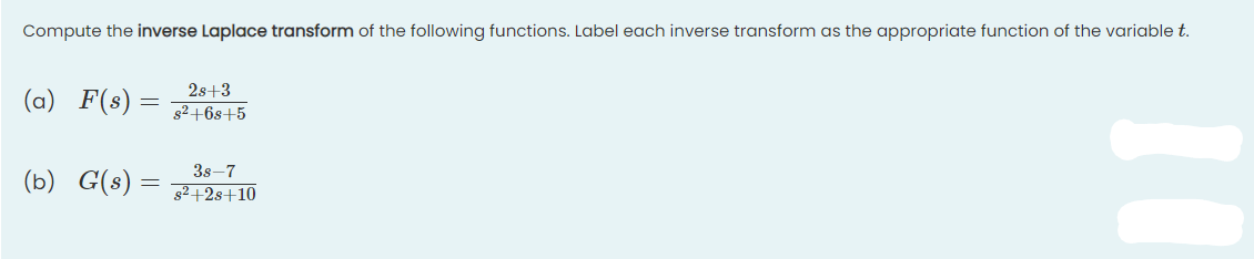 Compute the inverse Laplace transform of the following functions. Label each inverse transform as the appropriate function of the variable t.
2s+3
(a) F(s)= 3² +68+5
38-7
(b) G(s) = g²+2s+10
