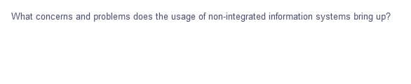 What concerns and problems does the usage of non-integrated information systems bring up?
