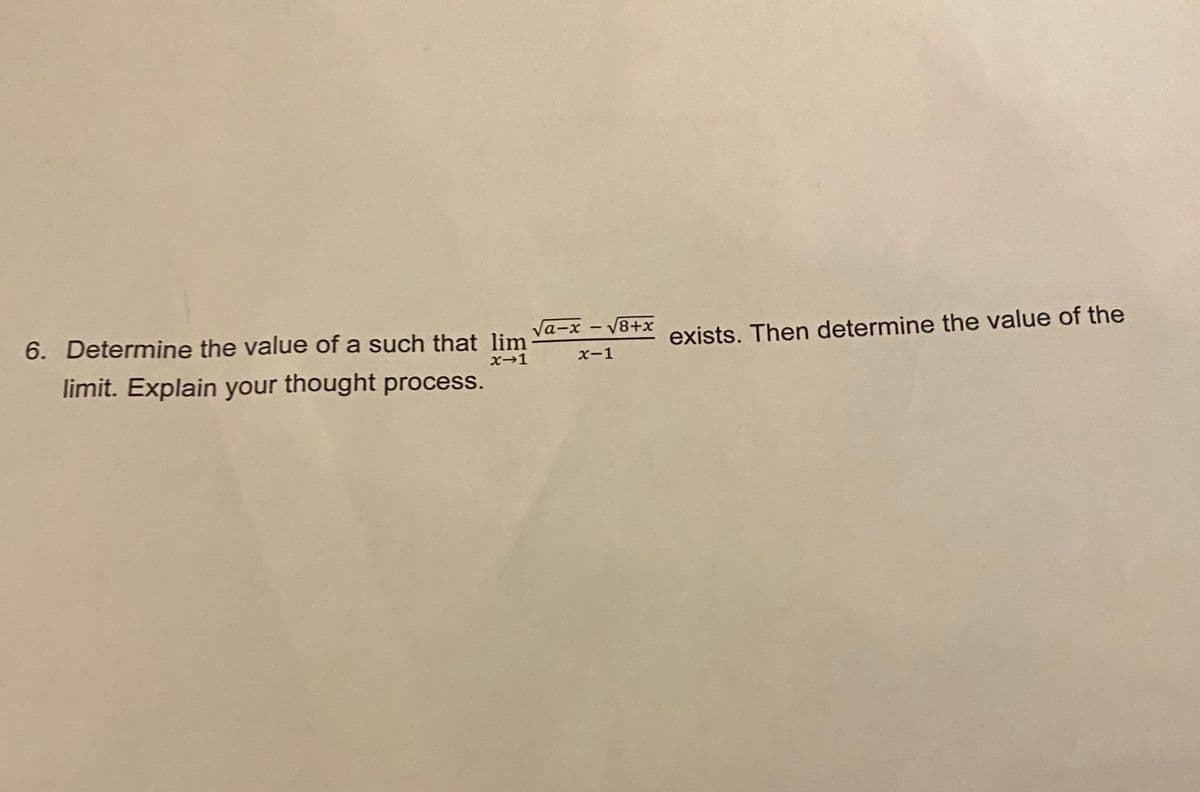 6. Determine the value of a such that lim
Va-x - V8+x
exists. Then determine the value of the
x-1
x-1
limit. Explain your thought process.
