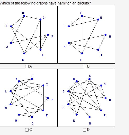 Which of the following graphs have hamiltonian circuits?
I
M
N
H
K
OA
0
OC
G
L
I
P
F
H
G
H
E
F
D
G
F
I
C
H
OD
E
B
I
D