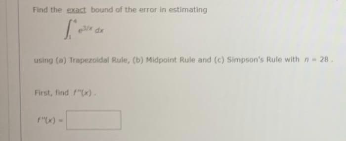 Find the exact bound of the error in estimating
[
e/x dx
using (a) Trapezoidal Rule, (b) Midpoint Rule and (c) Simpson's Rule with n = 28.
First, find f(x).