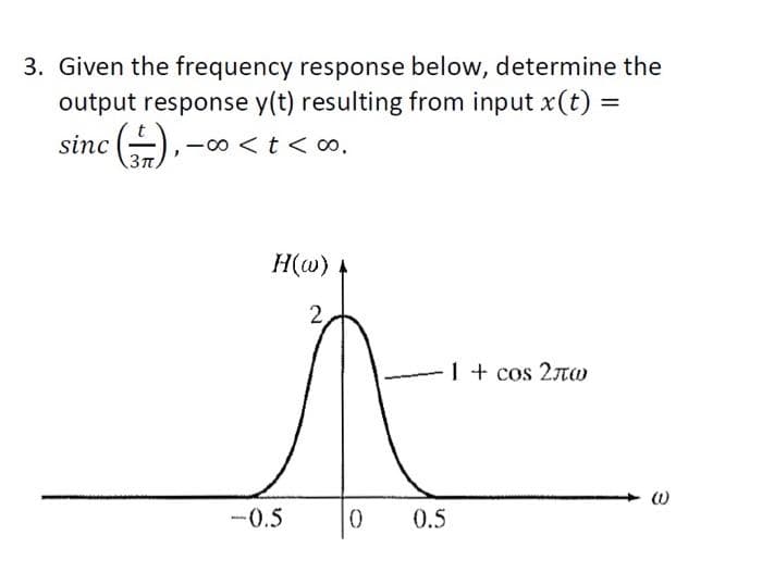 3. Given the frequency response below, determine the
output response y(t) resulting from input x (t) =
sinc(), -∞ < t < c.
H(w)
2,
-0.5
0
0.5
1 + сos 2лw
3
(0)