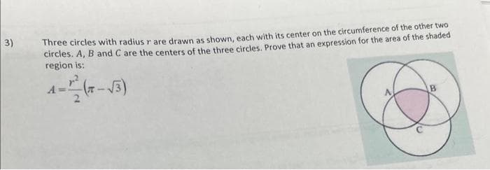 3)
Three circles with radius r are drawn as shown, each with its center on the circumference of the other two
circles. A, B and C are the centers of the three circles. Prove that an expression for the area of the shaded
region is: