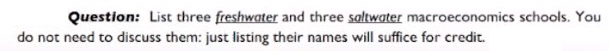 Question: List three freshwater and three saltwater macroeconomics schools. You
do not need to discuss them: just listing their names will suffice for credit.
