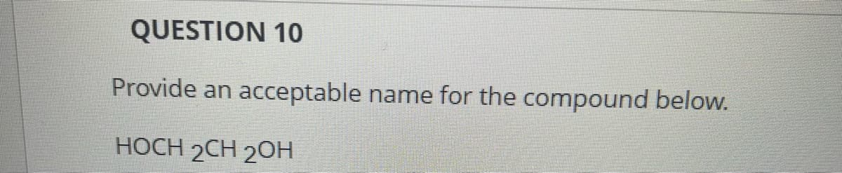 QUESTION 10
Provide an acceptable name for the compound below.
HOCH 2CH 2OH