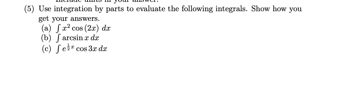 Use integration by parts to evaluate the following integrals. Show how you
get your answers.
(а) /а? сos (2a) dx
(b) S arcsin x dx
(c) Sei* cos 3 dx
