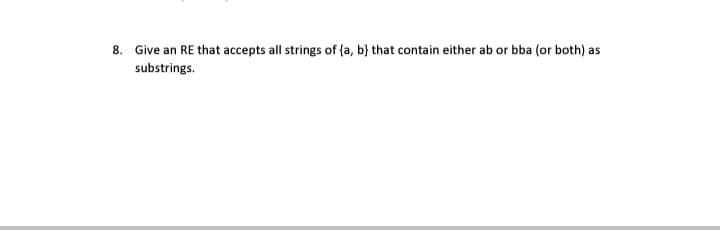 8. Give an RE that accepts all strings of {a, b} that contain either ab or bba (or both) as
substrings.
