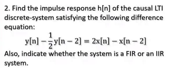 2. Find the impulse response h[n] of the causal LTI
discrete-system satisfying the following difference
equation:
1
y[n]y[n-2] = 2x[n] – x[n − 2]
Also, indicate whether the system is a FIR or an IIR
system.