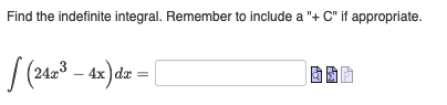 Find the indefinite integral. Remember to include a "+ C" if appropriate.
| (24x³ - 4x) dx = [
PE