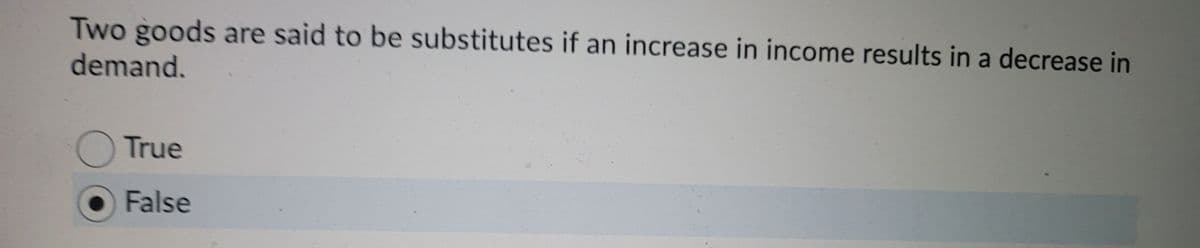 Two goods are said to be substitutes if an increase in income results in a decrease in
demand.
True
O False
