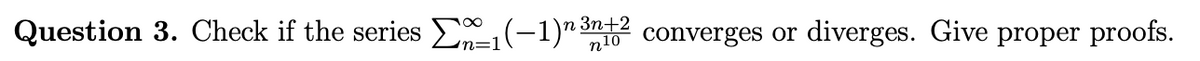 Question 3. Check if the series E(-1)"3n+2
n10 converges or
diverges. Give proper proofs.
