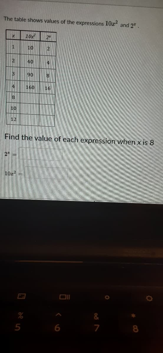 The table shows values of the expressions 10x and 2* .
10x
2x
10
2
2
40
4
3
90
4
160
16
8
10
12
Find the value of each expression when x is 8
2
10z2
%
&
7
8.
