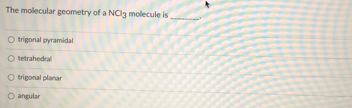 The molecular geometry of a NCI3 molecule is
O trigonal pyramidal
O tetrahedral
O trigonal planar
O angular
